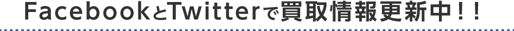 FacebookとTwitterで買取情報更新中!!
